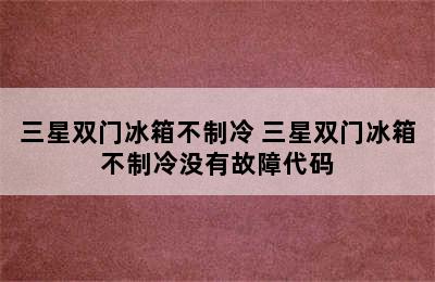 三星双门冰箱不制冷 三星双门冰箱不制冷没有故障代码